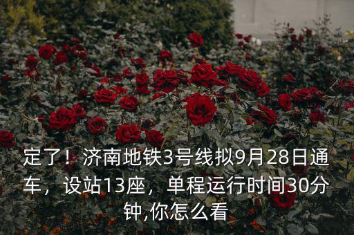 定了！濟(jì)南地鐵3號(hào)線擬9月28日通車，設(shè)站13座，單程運(yùn)行時(shí)間30分鐘,你怎么看
