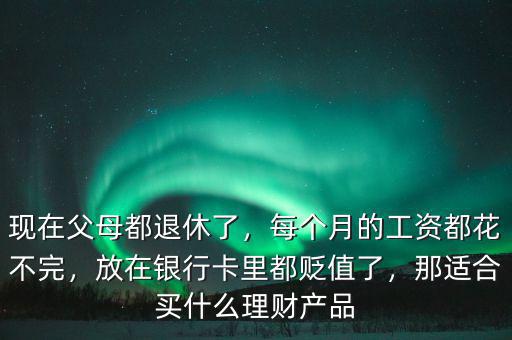現(xiàn)在父母都退休了，每個(gè)月的工資都花不完，放在銀行卡里都貶值了，那適合買什么理財(cái)產(chǎn)品