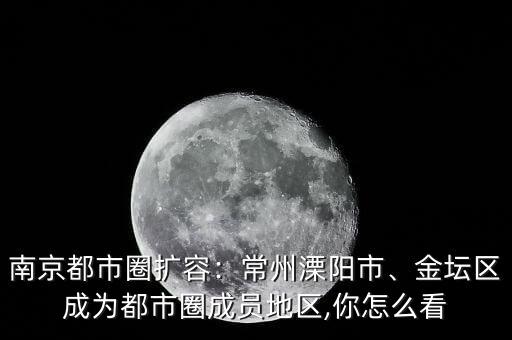 南京都市圈擴容：常州溧陽市、金壇區(qū)成為都市圈成員地區(qū),你怎么看