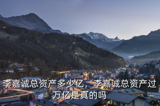 李嘉誠總資產(chǎn)多少億，李嘉誠總資產(chǎn)過萬億是真的嗎