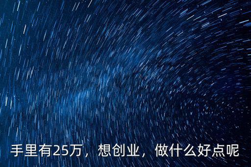 手里有25萬(wàn)，想創(chuàng)業(yè)，做什么好點(diǎn)呢
