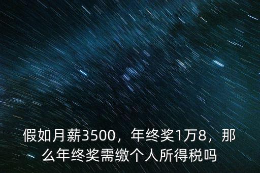 假如月薪3500，年終獎(jiǎng)1萬(wàn)8，那么年終獎(jiǎng)需繳個(gè)人所得稅嗎