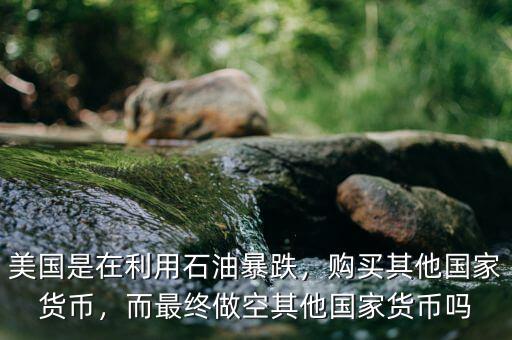 美國(guó)是在利用石油暴跌，購(gòu)買(mǎi)其他國(guó)家貨幣，而最終做空其他國(guó)家貨幣嗎