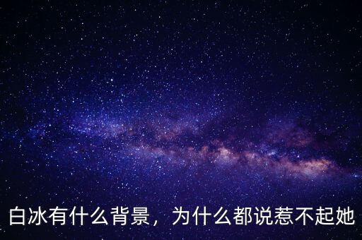 白冰有什么背景，為什么都說惹不起她