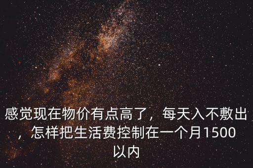 感覺現(xiàn)在物價(jià)有點(diǎn)高了，每天入不敷出，怎樣把生活費(fèi)控制在一個(gè)月1500以內(nèi)