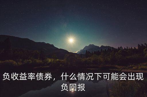 負(fù)收益率債券，什么情況下可能會(huì)出現(xiàn)負(fù)回報(bào)