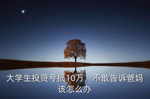 大學(xué)生投資虧損10萬(wàn)，不敢告訴爸媽該怎么辦