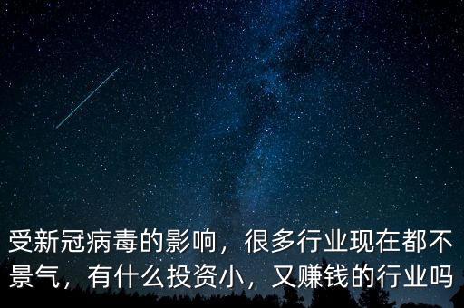 受新冠病毒的影響，很多行業(yè)現(xiàn)在都不景氣，有什么投資小，又賺錢的行業(yè)嗎
