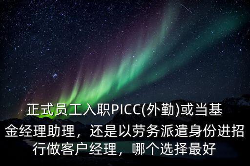 正式員工入職PICC(外勤)或當基金經(jīng)理助理，還是以勞務派遣身份進招行做客戶經(jīng)理，哪個選擇最好