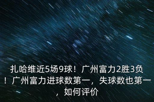 扎哈維近5場9球！廣州富力2勝3負！廣州富力進球數第一，失球數也第一，如何評價