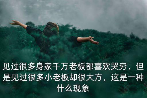 見(jiàn)過(guò)很多身家千萬(wàn)老板都喜歡哭窮，但是見(jiàn)過(guò)很多小老板卻很大方，這是一種什么現(xiàn)象