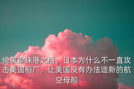 偷襲珍珠港之后，日本為什么不一直攻擊美國(guó)船廠，讓美國(guó)沒(méi)有辦法造新的航空母艦