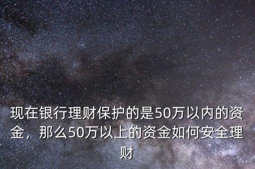 現(xiàn)在銀行理財(cái)保護(hù)的是50萬以內(nèi)的資金，那么50萬以上的資金如何安全理財(cái)