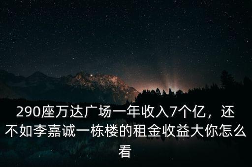 290座萬達(dá)廣場一年收入7個億，還不如李嘉誠一棟樓的租金收益大你怎么看