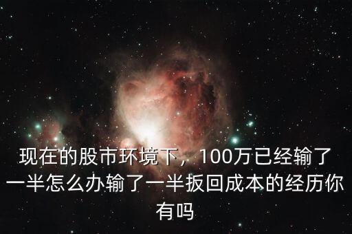 現(xiàn)在的股市環(huán)境下，100萬已經(jīng)輸了一半怎么辦輸了一半扳回成本的經(jīng)歷你有嗎