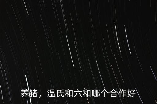 養(yǎng)豬，溫氏和六和哪個合作好