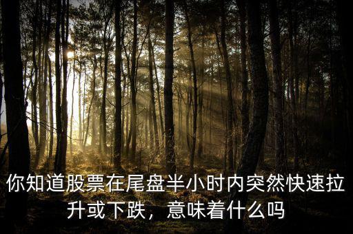 你知道股票在尾盤半小時內(nèi)突然快速拉升或下跌，意味著什么嗎