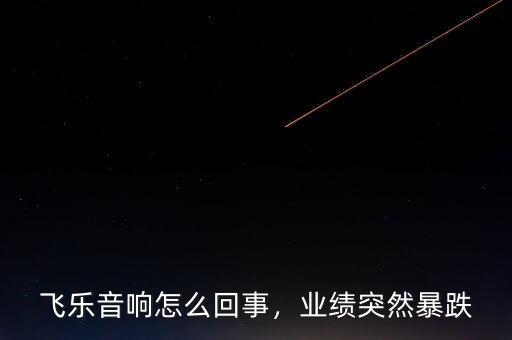 飛樂(lè)音響怎么回事，業(yè)績(jī)突然暴跌