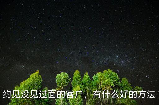 約見(jiàn)沒(méi)見(jiàn)過(guò)面的客戶，有什么好的方法