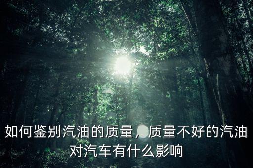 如何鑒別汽油的質(zhì)量，質(zhì)量不好的汽油對汽車有什么影響