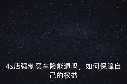 4s店強制買車險能退嗎，如何保障自己的權益
