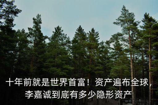 十年前就是世界首富！資產遍布全球，李嘉誠到底有多少隱形資產