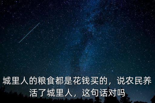 城里人的糧食都是花錢買的，說農(nóng)民養(yǎng)活了城里人，這句話對嗎