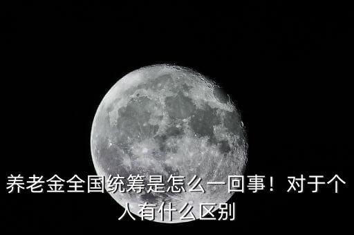 養(yǎng)老金全國(guó)統(tǒng)籌是怎么一回事！對(duì)于個(gè)人有什么區(qū)別