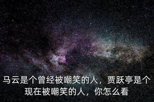 馬云是個(gè)曾經(jīng)被嘲笑的人，賈躍亭是個(gè)現(xiàn)在被嘲笑的人，你怎么看