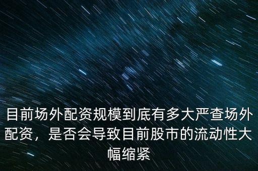 目前場(chǎng)外配資規(guī)模到底有多大嚴(yán)查場(chǎng)外配資，是否會(huì)導(dǎo)致目前股市的流動(dòng)性大幅縮緊