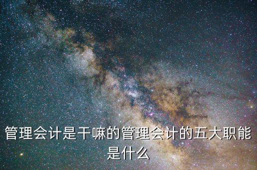 管理會計(jì)是干嘛的管理會計(jì)的五大職能是什么
