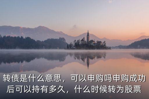 轉(zhuǎn)債是什么意思，可以申購嗎申購成功后可以持有多久，什么時候轉(zhuǎn)為股票