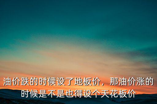 油價(jià)跌的時(shí)候設(shè)了地板價(jià)，那油價(jià)漲的時(shí)候是不是也得設(shè)個(gè)天花板價(jià)