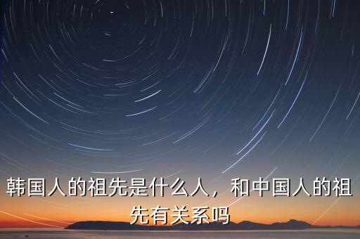 韓國(guó)人的祖先是什么人，和中國(guó)人的祖先有關(guān)系嗎