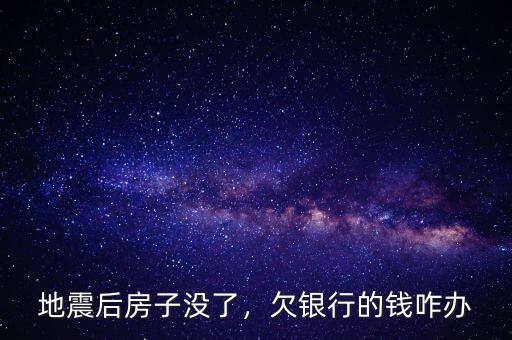 地震后房子沒(méi)了，欠銀行的錢咋辦