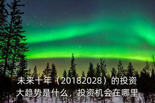 未來十年（20182028）的投資大趨勢是什么，投資機(jī)會在哪里