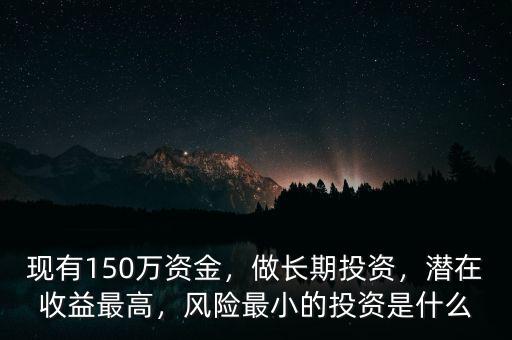 現(xiàn)有150萬資金，做長期投資，潛在收益最高，風(fēng)險(xiǎn)最小的投資是什么