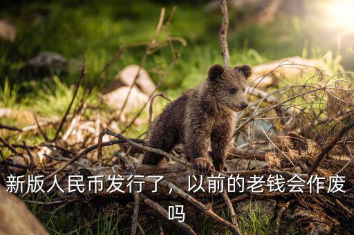 新版人民幣發(fā)行了，以前的老錢會作廢嗎