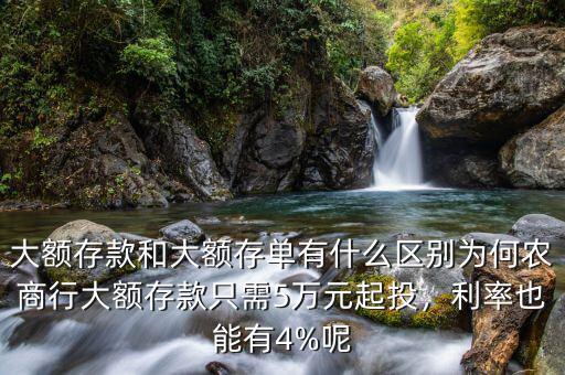 大額存款和大額存單有什么區(qū)別為何農(nóng)商行大額存款只需5萬元起投，利率也能有4%呢