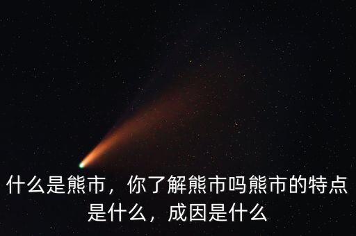 什么是熊市，你了解熊市嗎熊市的特點是什么，成因是什么