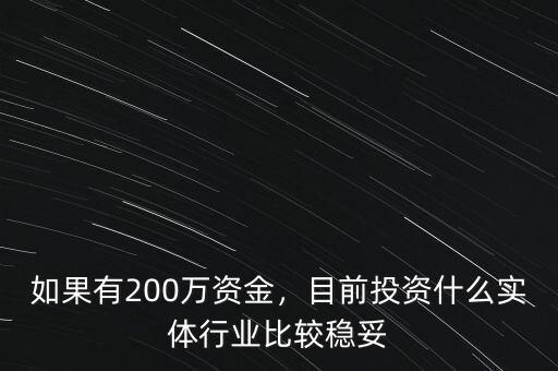 如果有200萬資金，目前投資什么實體行業(yè)比較穩(wěn)妥