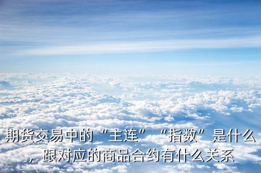 期貨交易中的“主連”“指數(shù)”是什么，跟對(duì)應(yīng)的商品合約有什么關(guān)系