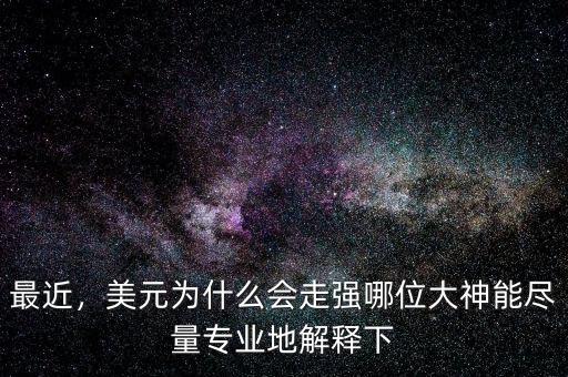 最近，美元為什么會(huì)走強(qiáng)哪位大神能盡量專業(yè)地解釋下