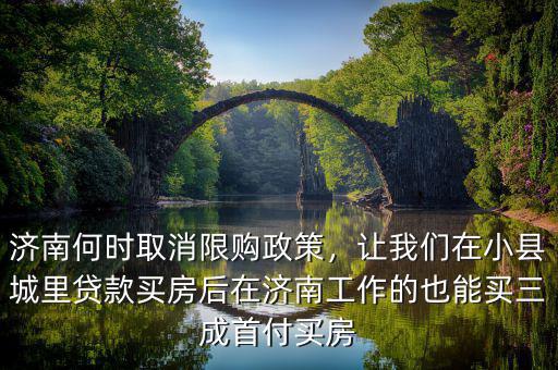 濟南何時取消限購政策，讓我們在小縣城里貸款買房后在濟南工作的也能買三成首付買房