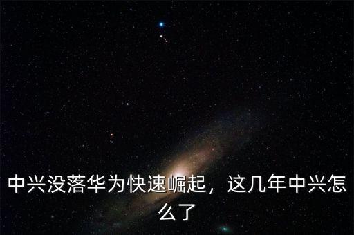 中興沒落華為快速崛起，這幾年中興怎么了