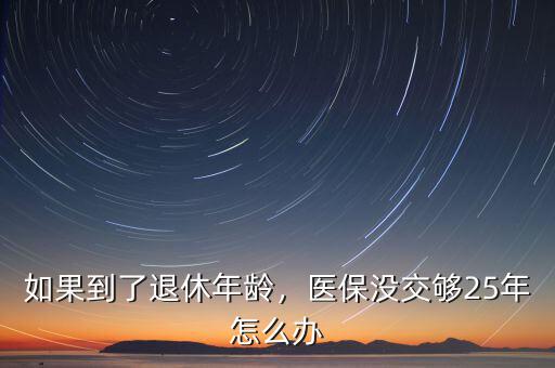 如果到了退休年齡，醫(yī)保沒交夠25年怎么辦