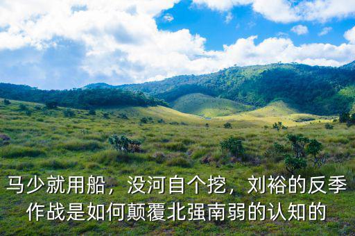 馬少就用船，沒(méi)河自個(gè)挖，劉裕的反季作戰(zhàn)是如何顛覆北強(qiáng)南弱的認(rèn)知的