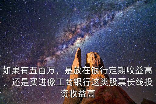 如果有五百萬(wàn)，是放在銀行定期收益高，還是買進(jìn)像工商銀行這類股票長(zhǎng)線投資收益高