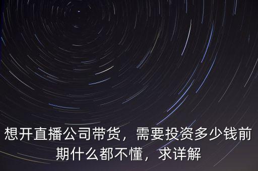 想開直播公司帶貨，需要投資多少錢前期什么都不懂，求詳解