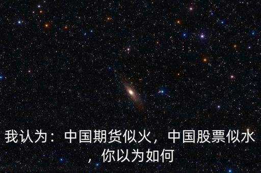 我認為：中國期貨似火，中國股票似水，你以為如何